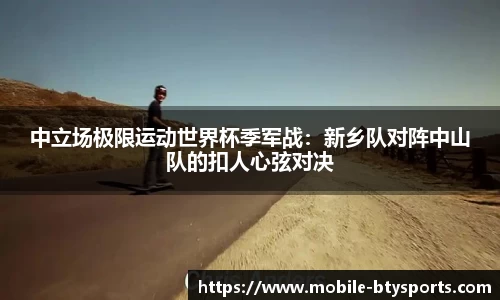 中立场极限运动世界杯季军战：新乡队对阵中山队的扣人心弦对决